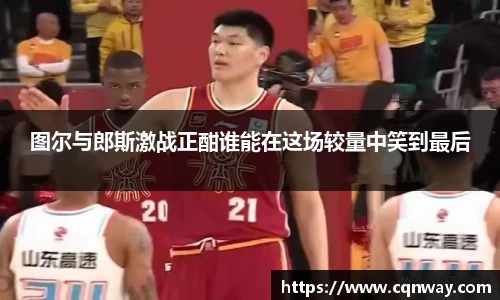图尔与郎斯激战正酣谁能在这场较量中笑到最后