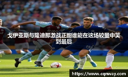戈伊亚斯与隆迪那激战正酣谁能在这场较量中笑到最后